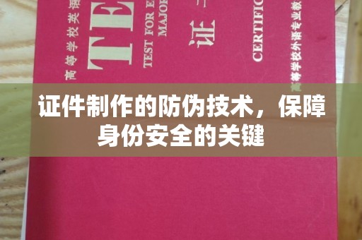 四川证件制作的防伪技术，保障身份安全的关键